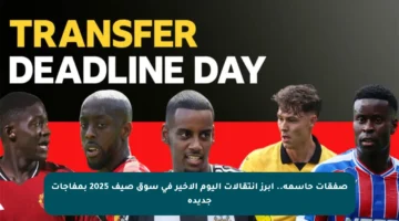 صفقات حاسمة.. أبرز انتقالات اليوم الأخير في سوق صيف 2025 بمفاجآت جديدة